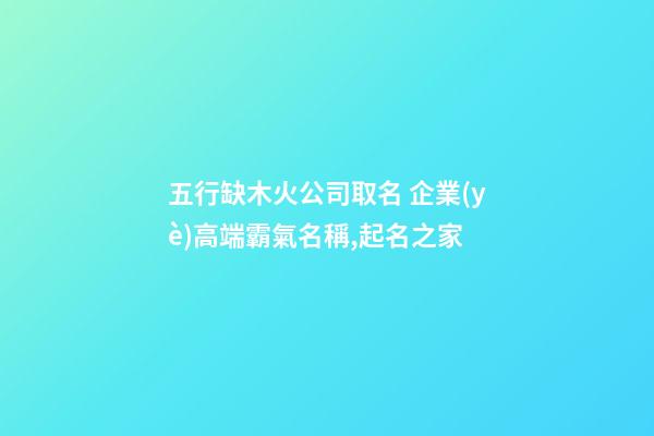 五行缺木火公司取名 企業(yè)高端霸氣名稱,起名之家-第1張-公司起名-玄機派